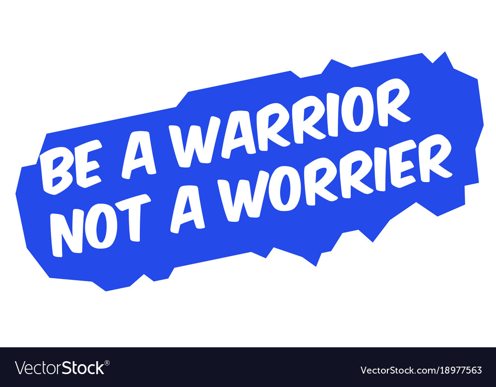 Be a warrior not worrier