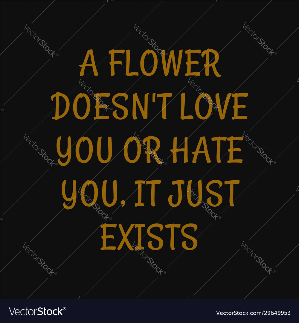 A flower doesnt love you or hate it just