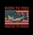 born to fish forced to work american flag vector image vector image