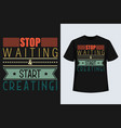 stop waiting start creating motivation t shirt vin vector image vector image