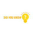 did you know with yellow light bulb vector image vector image